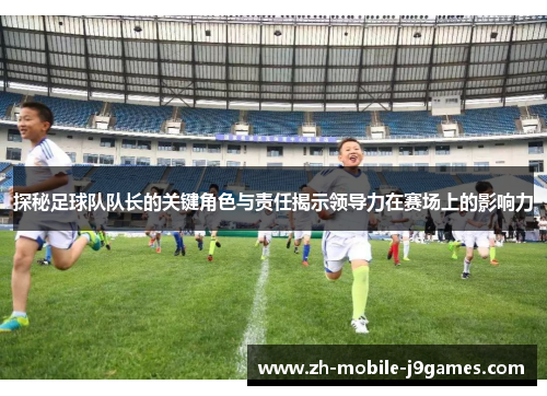 探秘足球队队长的关键角色与责任揭示领导力在赛场上的影响力