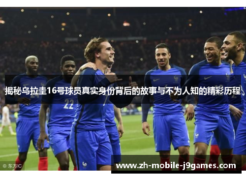 揭秘乌拉圭16号球员真实身份背后的故事与不为人知的精彩历程