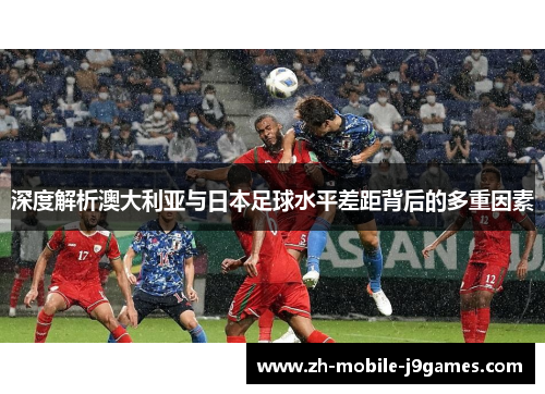深度解析澳大利亚与日本足球水平差距背后的多重因素