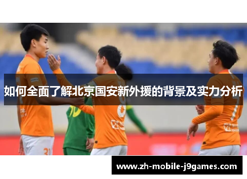 如何全面了解北京国安新外援的背景及实力分析