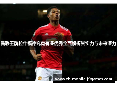 曼联王牌拉什福德究竟有多优秀全面解析其实力与未来潜力