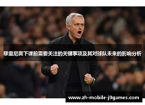 穆里尼奥下课前需要关注的关键事项及其对球队未来的影响分析 穆里尼奥下课前需要关注的关键事项及其对球队未来的影响分析