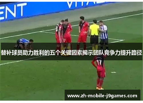 替补球员助力胜利的五个关键因素揭示团队竞争力提升路径