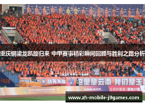 重庆铜梁龙凯旋归来 中甲赛事精彩瞬间回顾与胜利之路分析