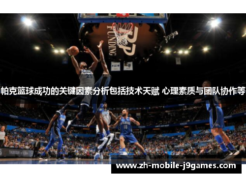 帕克篮球成功的关键因素分析包括技术天赋 心理素质与团队协作等 帕克篮球成功的关键因素分析包括技术天赋 心理素质与团队协作等
