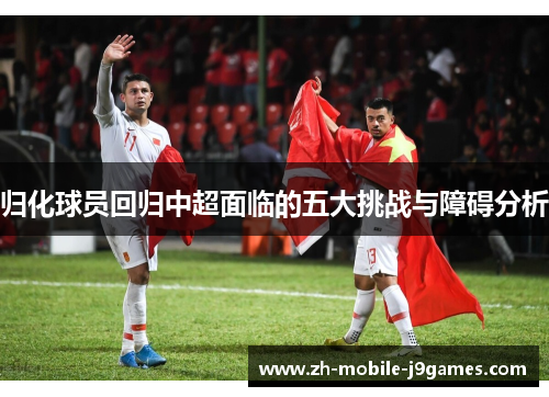 归化球员回归中超面临的五大挑战与障碍分析