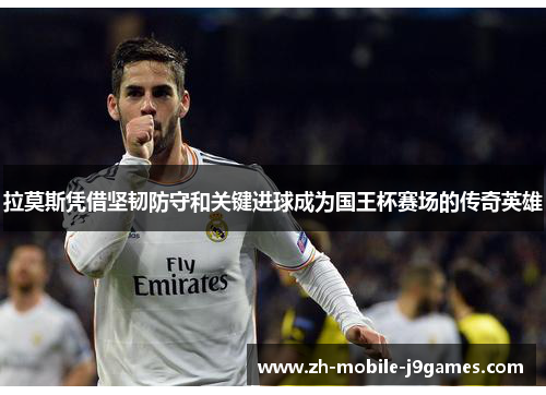 拉莫斯凭借坚韧防守和关键进球成为国王杯赛场的传奇英雄