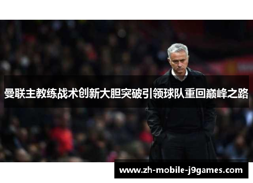 曼联主教练战术创新大胆突破引领球队重回巅峰之路 曼联主教练战术创新大胆突破引领球队重回巅峰之路