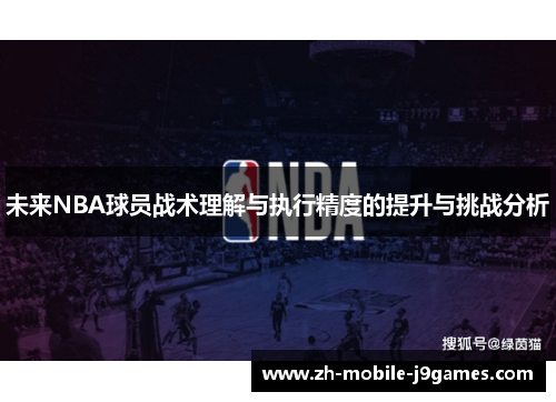 未来NBA球员战术理解与执行精度的提升与挑战分析 未来NBA球员战术理解与执行精度的提升与挑战分析