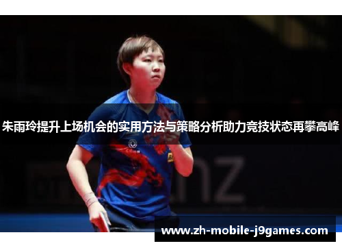 朱雨玲提升上场机会的实用方法与策略分析助力竞技状态再攀高峰 朱雨玲提升上场机会的实用方法与策略分析助力竞技状态再攀高峰