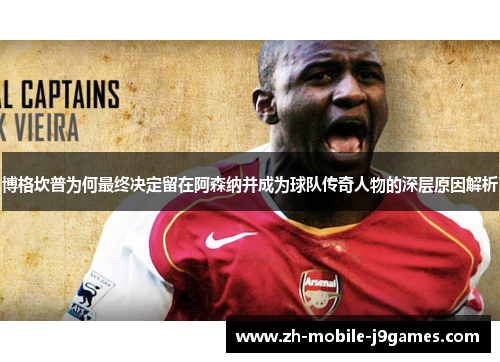 博格坎普为何最终决定留在阿森纳并成为球队传奇人物的深层原因解析 博格坎普为何最终决定留在阿森纳并成为球队传奇人物的深层原因解析