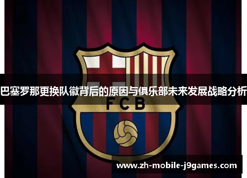巴塞罗那更换队徽背后的原因与俱乐部未来发展战略分析 巴塞罗那更换队徽背后的原因与俱乐部未来发展战略分析