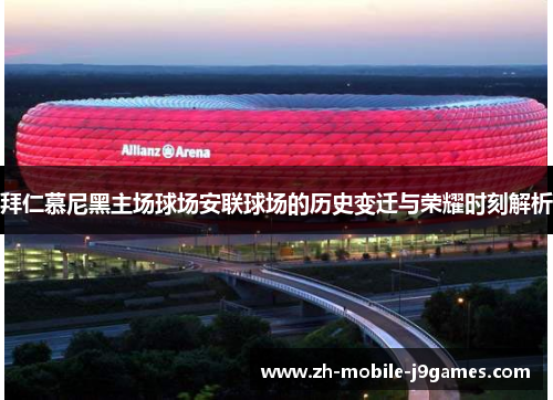 拜仁慕尼黑主场球场安联球场的历史变迁与荣耀时刻解析 拜仁慕尼黑主场球场安联球场的历史变迁与荣耀时刻解析