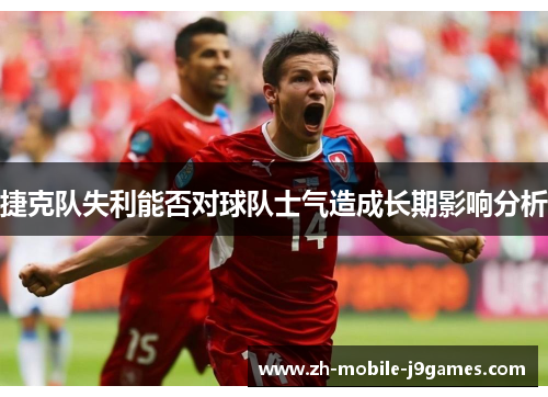 捷克队失利能否对球队士气造成长期影响分析