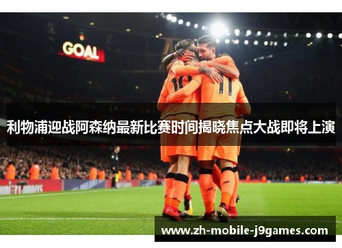 利物浦迎战阿森纳最新比赛时间揭晓焦点大战即将上演
