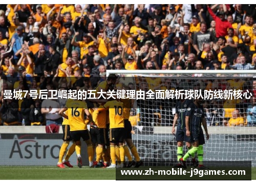 曼城7号后卫崛起的五大关键理由全面解析球队防线新核心