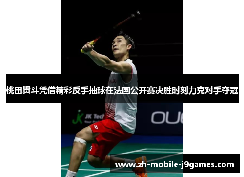 桃田贤斗凭借精彩反手抽球在法国公开赛决胜时刻力克对手夺冠