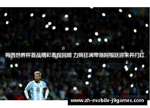 梅西世界杯首战精彩表现回顾 力挽狂澜带领阿根廷迎来开门红