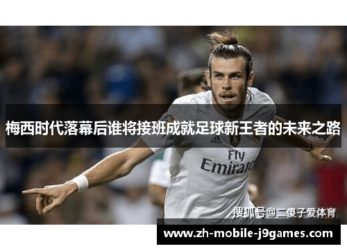 梅西时代落幕后谁将接班成就足球新王者的未来之路