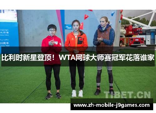 比利时新星登顶！WTA网球大师赛冠军花落谁家