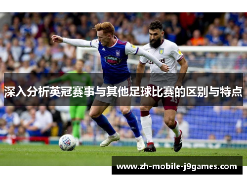 深入分析英冠赛事与其他足球比赛的区别与特点 深入分析英冠赛事与其他足球比赛的区别与特点
