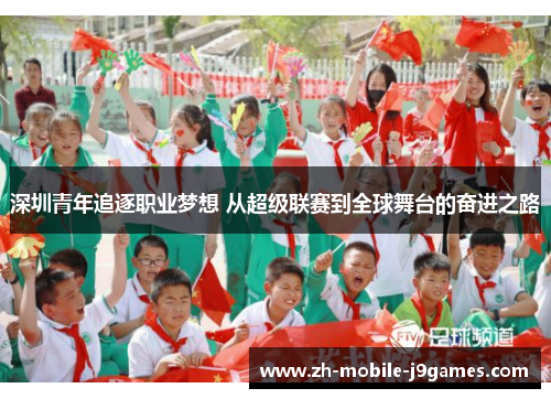 深圳青年追逐职业梦想 从超级联赛到全球舞台的奋进之路 深圳青年追逐职业梦想 从超级联赛到全球舞台的奋进之路