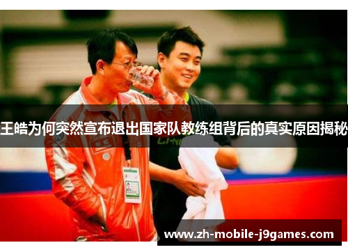 王皓为何突然宣布退出国家队教练组背后的真实原因揭秘 王皓为何突然宣布退出国家队教练组背后的真实原因揭秘