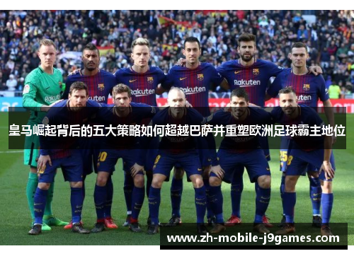 皇马崛起背后的五大策略如何超越巴萨并重塑欧洲足球霸主地位 皇马崛起背后的五大策略如何超越巴萨并重塑欧洲足球霸主地位