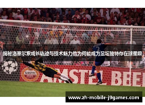 揭秘洛塞尔索成长轨迹与技术魅力他为何能成为足坛独特存在球星级 揭秘洛塞尔索成长轨迹与技术魅力他为何能成为足坛独特存在球星级