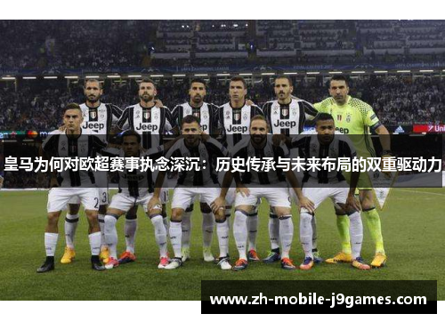 皇马为何对欧超赛事执念深沉：历史传承与未来布局的双重驱动力