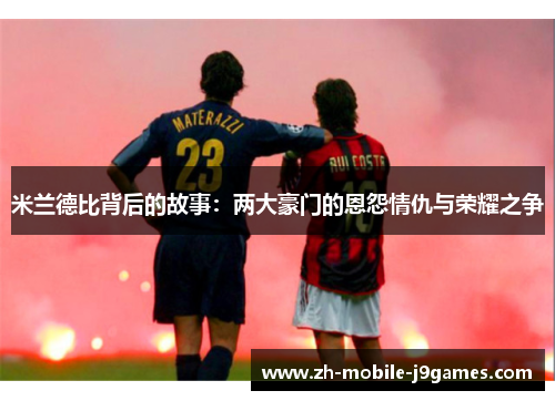 米兰德比背后的故事：两大豪门的恩怨情仇与荣耀之争