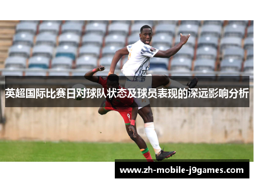 英超国际比赛日对球队状态及球员表现的深远影响分析