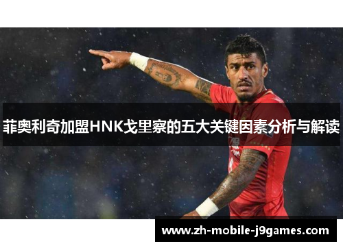 菲奥利奇加盟HNK戈里察的五大关键因素分析与解读