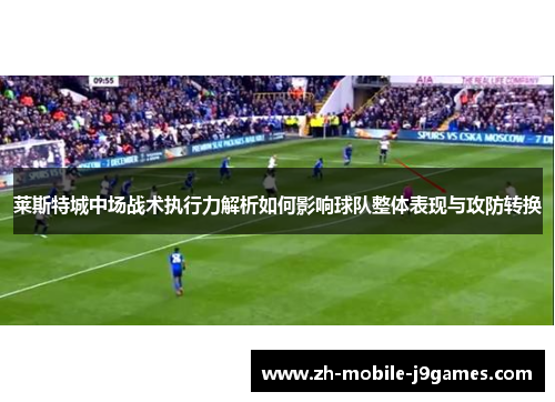 莱斯特城中场战术执行力解析如何影响球队整体表现与攻防转换 莱斯特城中场战术执行力解析如何影响球队整体表现与攻防转换