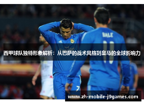 西甲球队独特形象解析:从巴萨的战术风格到皇马的全球影响力 西甲球队独特形象解析:从巴萨的战术风格到皇马的全球影响力