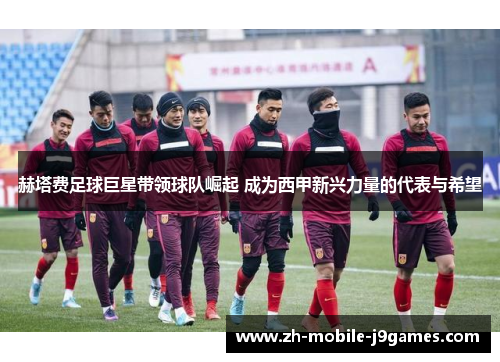 赫塔费足球巨星带领球队崛起 成为西甲新兴力量的代表与希望 赫塔费足球巨星带领球队崛起 成为西甲新兴力量的代表与希望