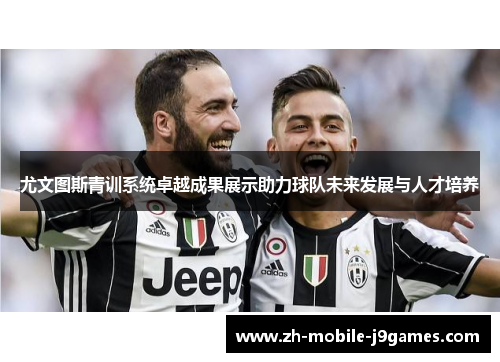 尤文图斯青训系统卓越成果展示助力球队未来发展与人才培养 尤文图斯青训系统卓越成果展示助力球队未来发展与人才培养