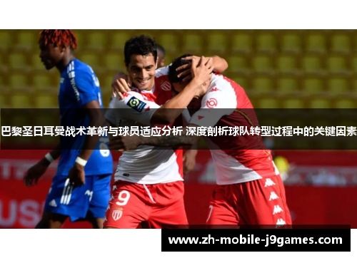巴黎圣日耳曼战术革新与球员适应分析 深度剖析球队转型过程中的关键因素 巴黎圣日耳曼战术革新与球员适应分析 深度剖析球队转型过程中的关键因素
