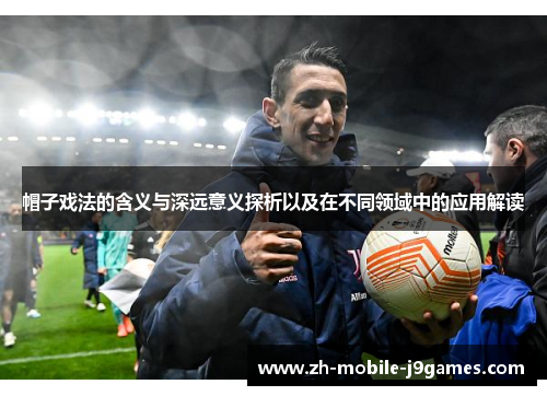 帽子戏法的含义与深远意义探析以及在不同领域中的应用解读