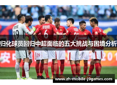 归化球员回归中超面临的五大挑战与困境分析