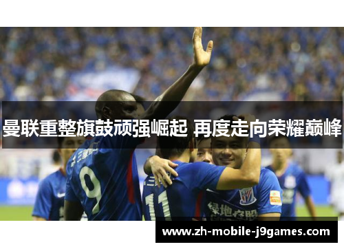 曼联重整旗鼓顽强崛起 再度走向荣耀巅峰