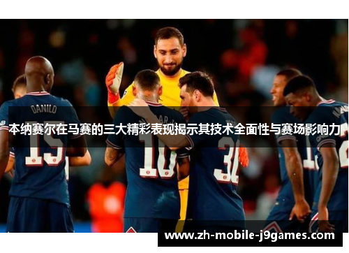 本纳赛尔在马赛的三大精彩表现揭示其技术全面性与赛场影响力