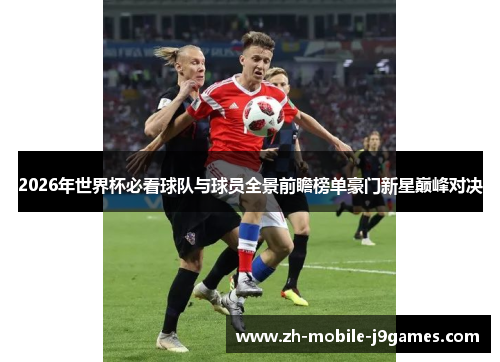 2026年世界杯必看球队与球员全景前瞻榜单豪门新星巅峰对决 2026年世界杯必看球队与球员全景前瞻榜单豪门新星巅峰对决