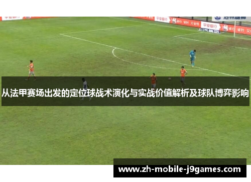 从法甲赛场出发的定位球战术演化与实战价值解析及球队博弈影响