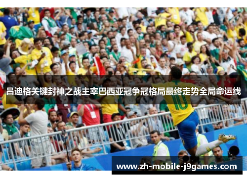 吕迪格关键封神之战主宰巴西亚冠争冠格局最终走势全局命运线