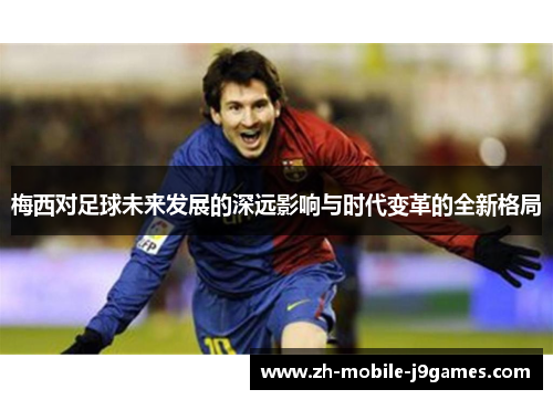 梅西对足球未来发展的深远影响与时代变革的全新格局 梅西对足球未来发展的深远影响与时代变革的全新格局