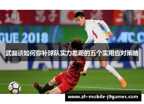 武磊谈如何弥补球队实力差距的五个实用应对策略