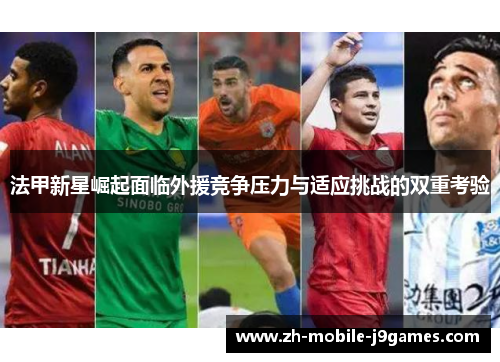 法甲新星崛起面临外援竞争压力与适应挑战的双重考验