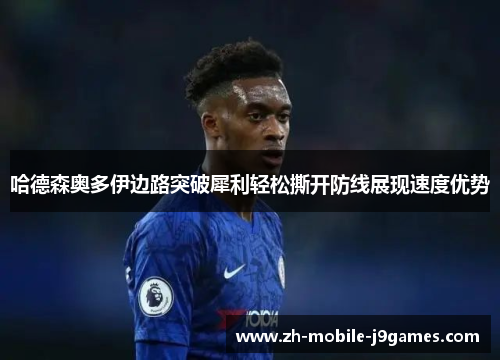 哈德森奥多伊边路突破犀利轻松撕开防线展现速度优势 哈德森奥多伊边路突破犀利轻松撕开防线展现速度优势