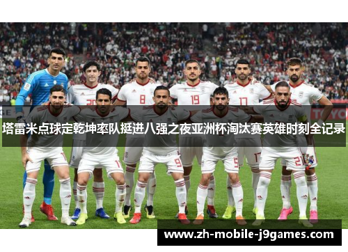 塔雷米点球定乾坤率队挺进八强之夜亚洲杯淘汰赛英雄时刻全记录